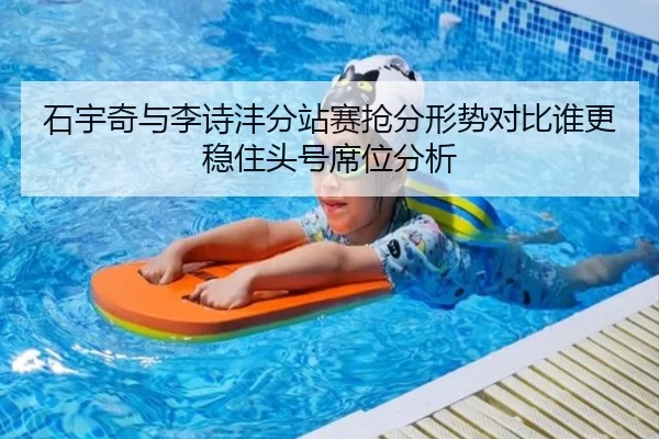 石宇奇与李诗沣分站赛抢分形势对比谁更稳住头号席位分析