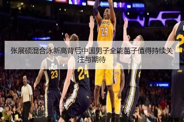 张展硕混合泳新高背后中国男子全能苗子值得持续关注与期待